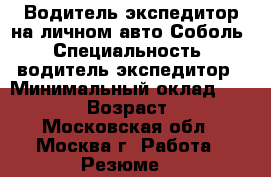 Водитель-экспедитор на личном авто Соболь › Специальность ­ водитель-экспедитор › Минимальный оклад ­ 45 000 › Возраст ­ 43 - Московская обл., Москва г. Работа » Резюме   